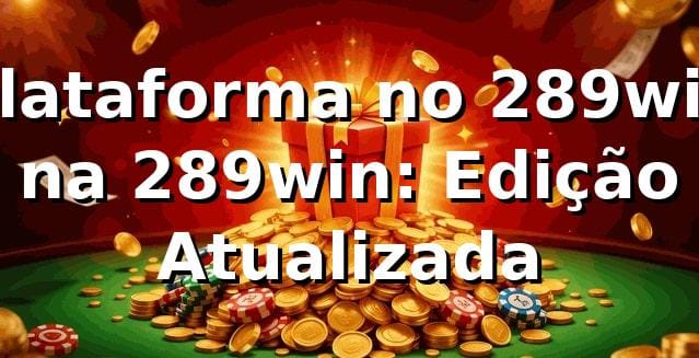 Plataforma no 289win na 289win: Edição Atualizada