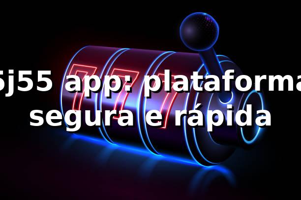 5j55 app: plataforma segura e rápida