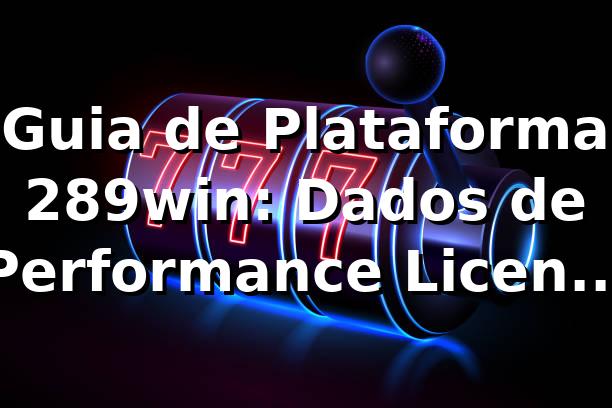 Guia de Plataforma 289win: Dados de Performance, Licença & Rankings 📊 (2026)